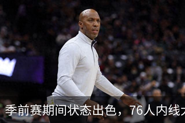 季前赛期间状态出色，76人内线大将的健康状况令人相当振奋？